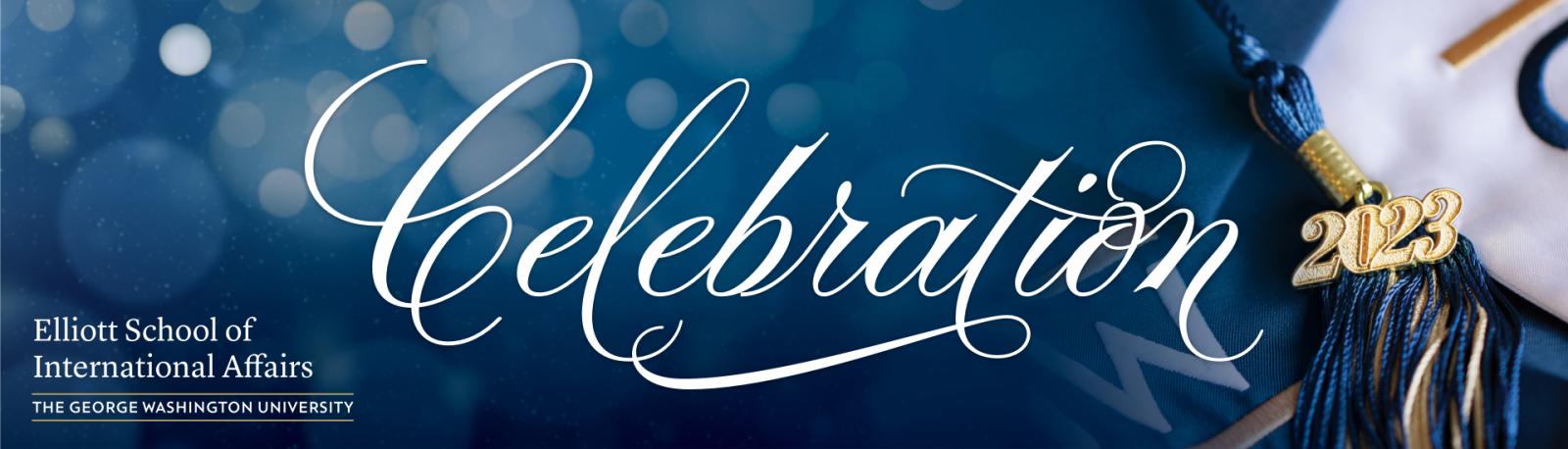 Text: Celebration written in white script with the Elliott School logo in the bottom left corner. Blue background with a photo of a graduation cap.